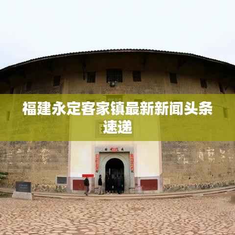 福建永定客家镇最新新闻头条速递