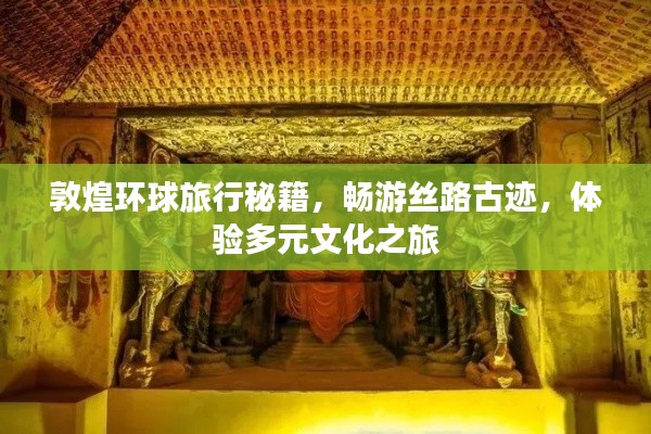 敦煌环球旅行秘籍,畅游丝路古迹,体验多元文化之旅
