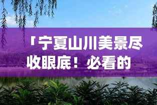 「宁夏山川美景尽收眼底!必看的旅游攻略」