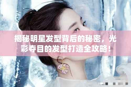 揭秘明星发型背后的秘密,光彩夺目的发型打造全攻略!