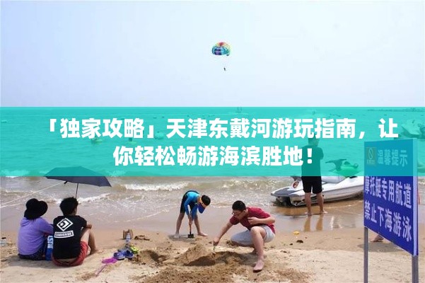 「独家攻略」天津东戴河游玩指南,让你轻松畅游海滨胜地!