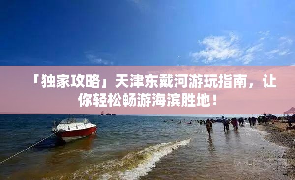 「独家攻略」天津东戴河游玩指南,让你轻松畅游海滨胜地!