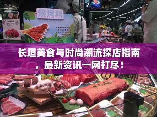 长垣美食与时尚潮流探店指南,最新资讯一网打尽!