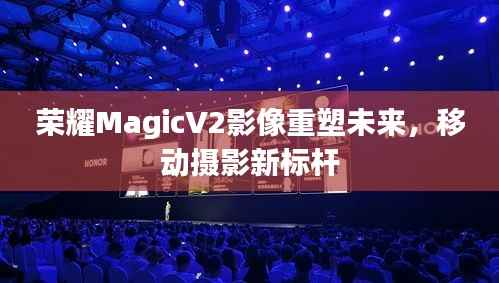荣耀MagicV2影像重塑未来,移动摄影新标杆