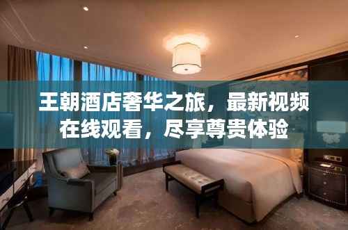 王朝酒店奢华之旅,最新视频在线观看,尽享尊贵体验