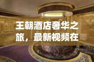 王朝酒店奢华之旅,最新视频在线观看,尽享尊贵体验