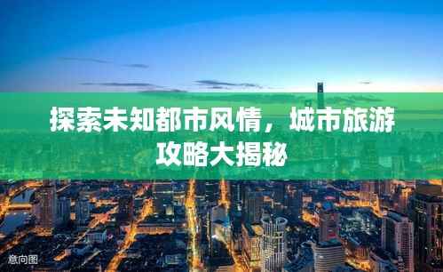 探索未知都市风情,城市旅游攻略大揭秘