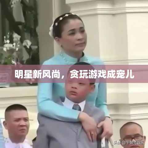 明星新风尚,贪玩游戏成宠儿