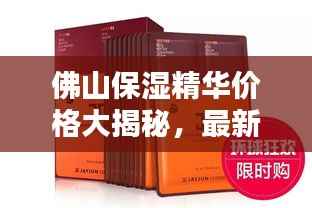 佛山保湿精华价格大揭秘,最新行情分析与购买指南