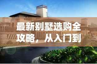 最新别墅选购全攻略,从入门到精通的全方位指南