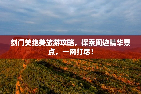 剑门关绝美旅游攻略,探索周边精华景点,一网打尽!