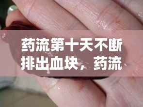 药流第十天不断排出血块,药流第十天出血增多有血块