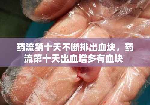 药流第十天不断排出血块,药流第十天出血增多有血块