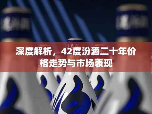 深度解析,42度汾酒二十年价格走势与市场表现