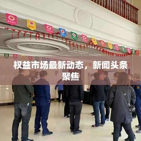 权益市场最新动态,新闻头条聚焦