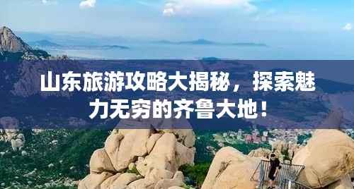 山东旅游攻略大揭秘,探索魅力无穷的齐鲁大地!