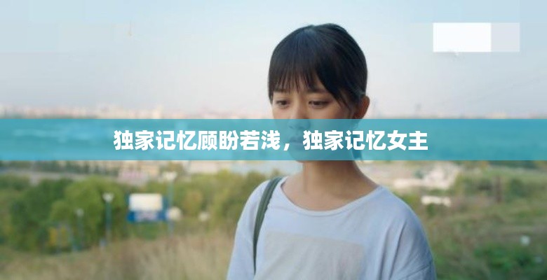 独家记忆顾盼若浅,独家记忆女主