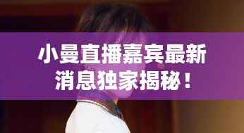 小曼直播嘉宾最新消息独家揭秘!