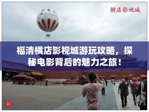 福清横店影视城游玩攻略,探秘电影背后的魅力之旅!