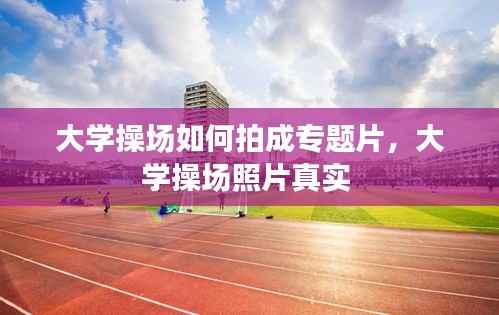 大学操场如何拍成专题片,大学操场照片真实