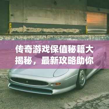 传奇游戏保值秘籍大揭秘,最新攻略助你轻松玩转游戏财富!