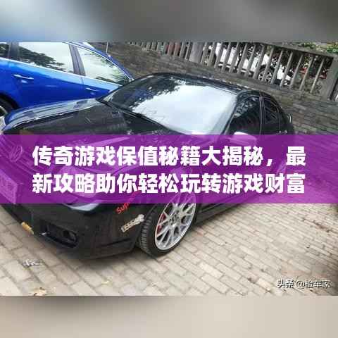 传奇游戏保值秘籍大揭秘,最新攻略助你轻松玩转游戏财富!
