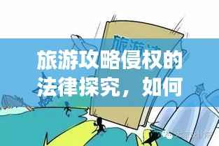 旅游攻略侵权的法律探究,如何避免侵权风险?