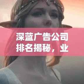 深蓝广告公司排名揭秘,业界翘楚的背后的奥秘!