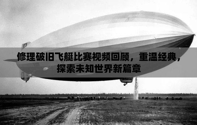 修理破旧飞艇比赛视频回顾,重温经典,探索未知世界新篇章