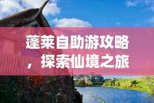 蓬莱自助游攻略，探索仙境之旅