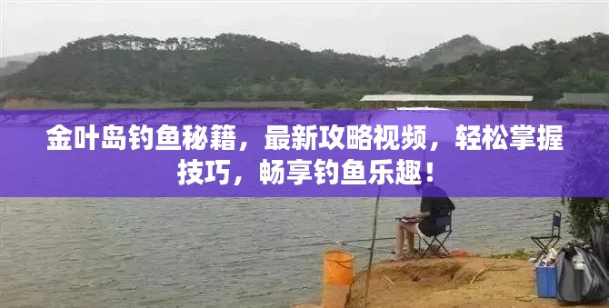 金叶岛钓鱼秘籍,最新攻略视频,轻松掌握技巧,畅享钓鱼乐趣!