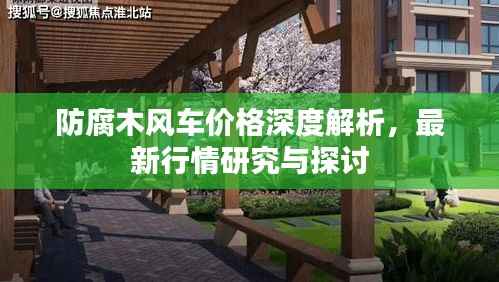 防腐木风车价格深度解析,最新行情研究与探讨