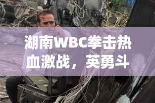 湖南WBC拳击热血激战,英勇斗志震撼上演!