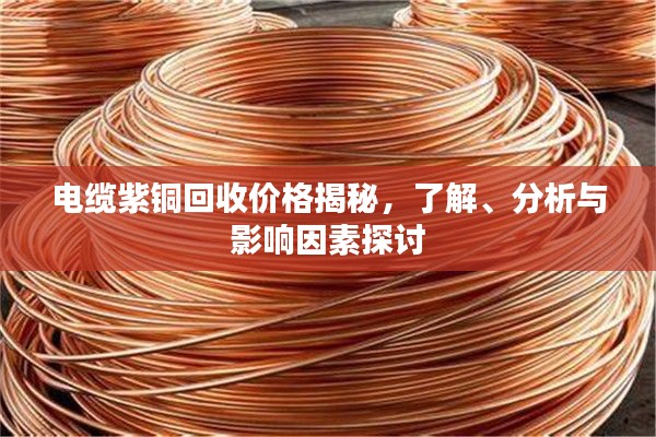 电缆紫铜回收价格揭秘，了解、分析与影响因素探讨