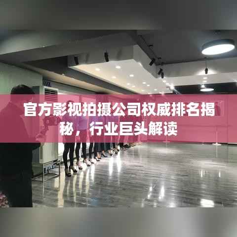 官方影视拍摄公司权威排名揭秘，行业巨头解读