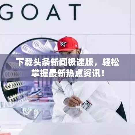 下载头条新闻极速版,轻松掌握最新热点资讯!