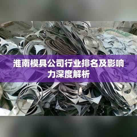 淮南模具公司行业排名及影响力深度解析