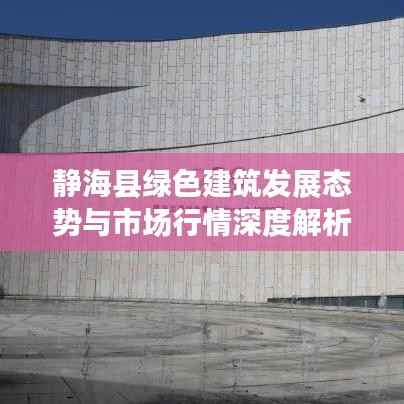 静海县绿色建筑发展态势与市场行情深度解析