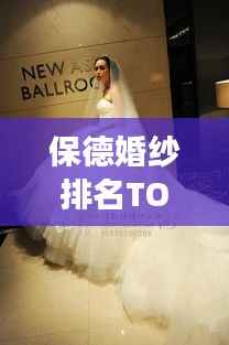 保德婚纱排名TOP10,精选优质婚纱,定格甜蜜瞬间