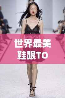 世界最美鞋跟TOP榜,惊艳时尚,百度收录热推!