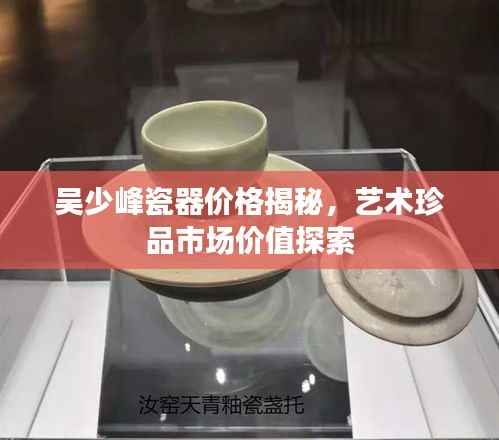 吴少峰瓷器价格揭秘,艺术珍品市场价值探索