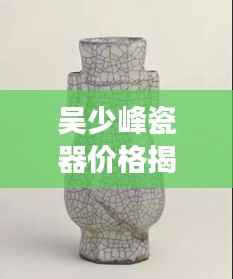 吴少峰瓷器价格揭秘,艺术珍品市场价值探索