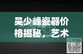 吴少峰瓷器价格揭秘,艺术珍品市场价值探索