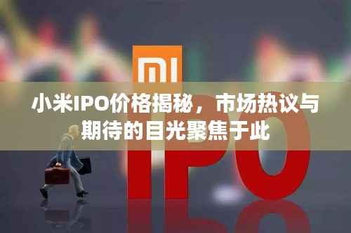 小米IPO价格揭秘,市场热议与期待的目光聚焦于此
