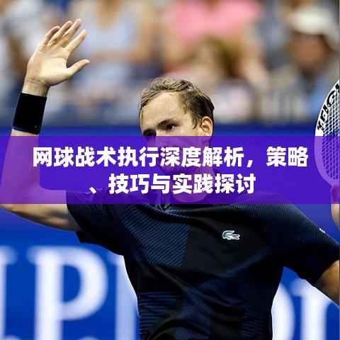 网球战术执行深度解析,策略、技巧与实践探讨