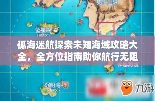 孤海迷航探索未知海域攻略大全,全方位指南助你航行无阻!