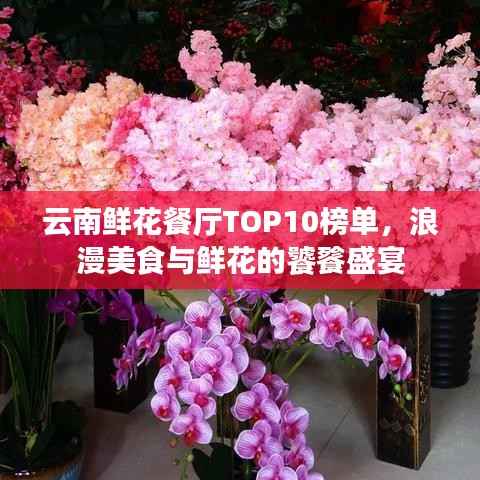 云南鲜花餐厅TOP10榜单,浪漫美食与鲜花的饕餮盛宴