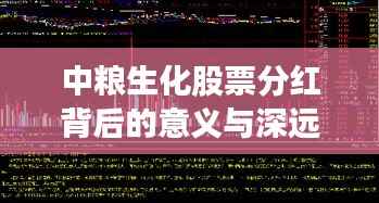 中粮生化股票分红背后的意义与深远影响解析