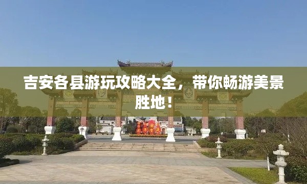 吉安各县游玩攻略大全,带你畅游美景胜地!