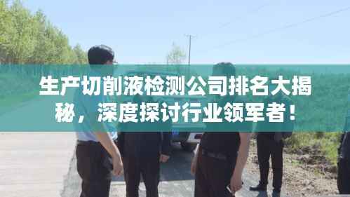 生产切削液检测公司排名大揭秘,深度探讨行业领军者!